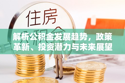 潼关解析公积金发展趋势，政策革新、投资潜力与未来展望