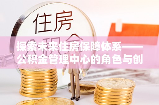 潼关探索未来住房保障体系——公积金管理中心的角色与创新