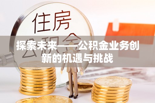 潼关探索未来——公积金业务创新的机遇与挑战