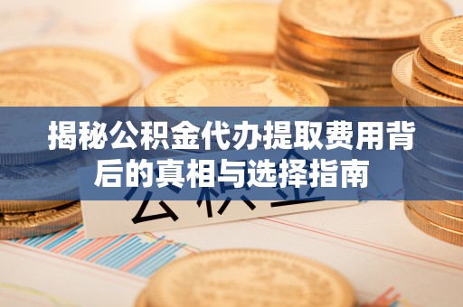 潼关揭秘公积金代办提取费用背后的真相与选择指南
