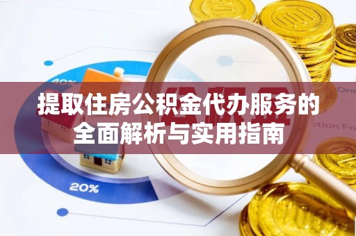 潼关提取住房公积金代办服务的全面解析与实用指南