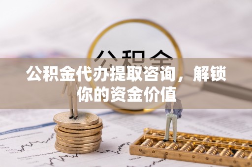 潼关公积金代办提取咨询，解锁你的资金价值