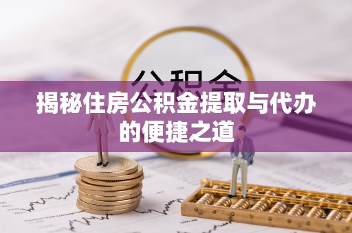 潼关揭秘住房公积金提取与代办的便捷之道