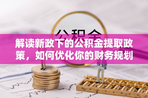 潼关解读新政下的公积金提取政策，如何优化你的财务规划
