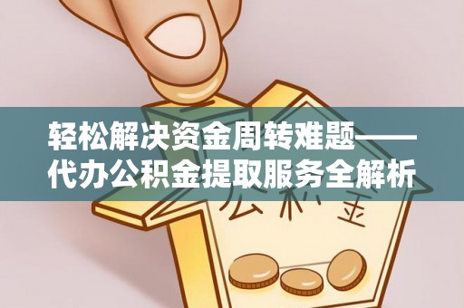 潼关轻松解决资金周转难题——代办公积金提取服务全解析