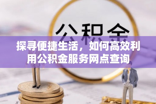 潼关探寻便捷生活，如何高效利用公积金服务网点查询