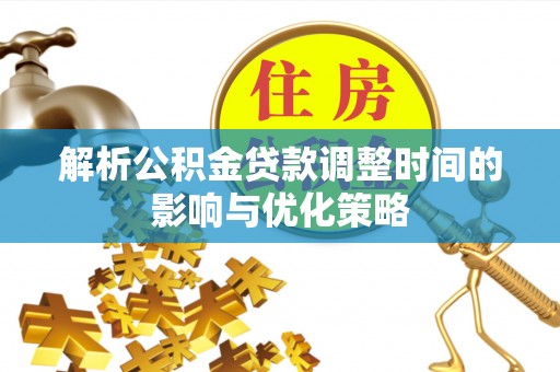 潼关解析公积金贷款调整时间的影响与优化策略