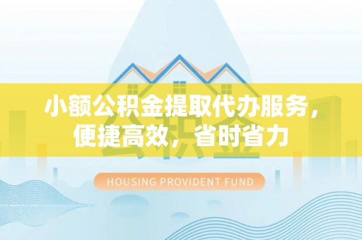 潼关小额公积金提取代办服务，便捷高效，省时省力