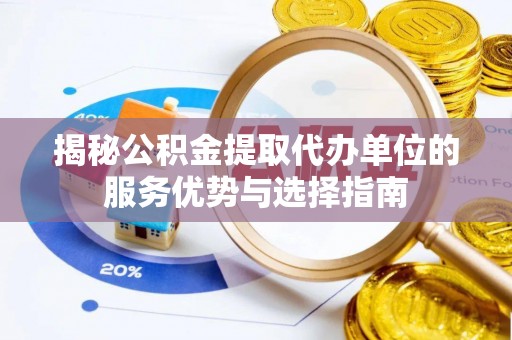潼关揭秘公积金提取代办单位的服务优势与选择指南