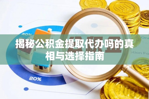 潼关揭秘公积金提取代办吗的真相与选择指南