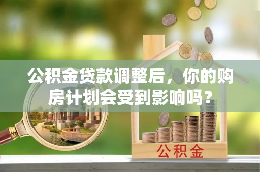 潼关公积金贷款调整后，你的购房计划会受到影响吗？