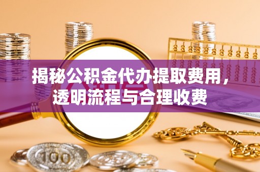 潼关揭秘公积金代办提取费用，透明流程与合理收费