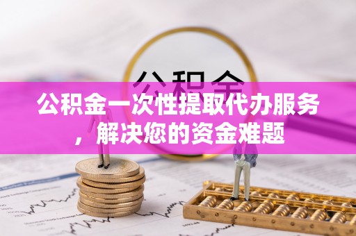 潼关公积金一次性提取代办服务，解决您的资金难题