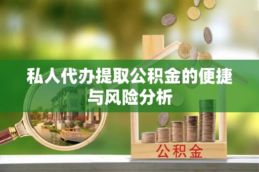 潼关私人代办提取公积金的便捷与风险分析