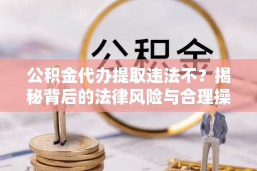 潼关公积金代办提取违法不？揭秘背后的法律风险与合理操作