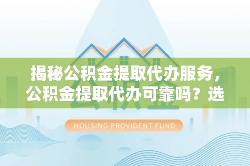 潼关揭秘公积金提取代办服务，公积金提取代办可靠吗？选择需谨慎