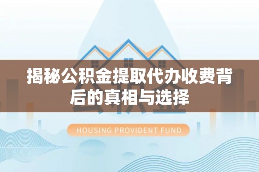 潼关揭秘公积金提取代办收费背后的真相与选择