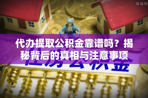 潼关代办提取公积金靠谱吗？揭秘背后的真相与注意事项