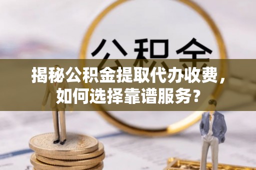 潼关揭秘公积金提取代办收费，如何选择靠谱服务？