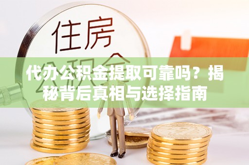 潼关代办公积金提取可靠吗？揭秘背后真相与选择指南
