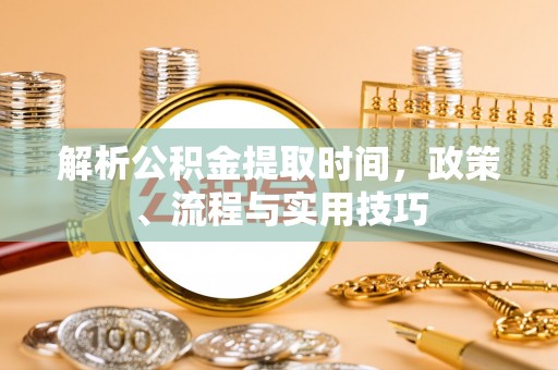 潼关解析公积金提取时间，政策、流程与实用技巧