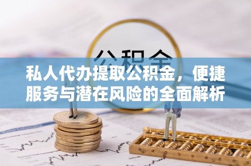 潼关私人代办提取公积金，便捷服务与潜在风险的全面解析