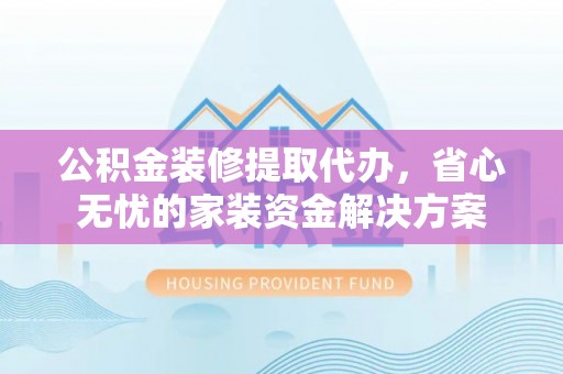 潼关公积金装修提取代办，省心无忧的家装资金解决方案
