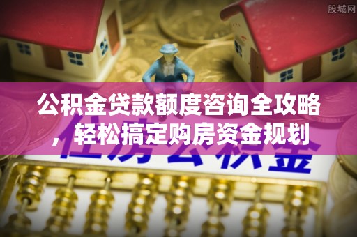 潼关公积金贷款额度咨询全攻略，轻松搞定购房资金规划