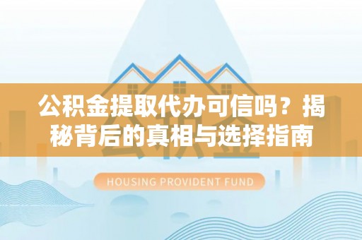 潼关公积金提取代办可信吗？揭秘背后的真相与选择指南