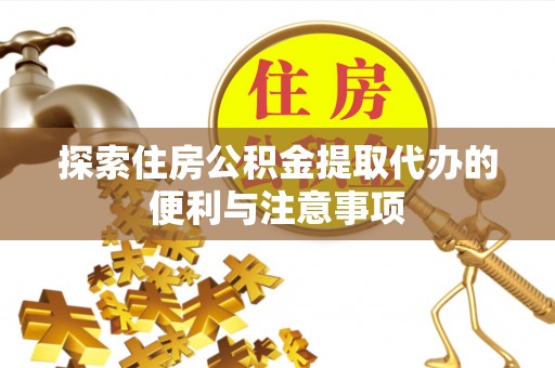 潼关探索住房公积金提取代办的便利与注意事项