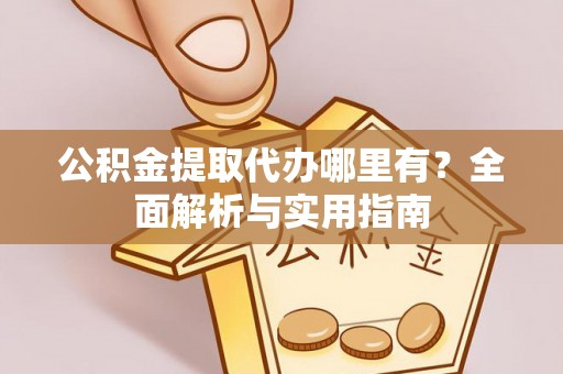 潼关公积金提取代办哪里有？全面解析与实用指南