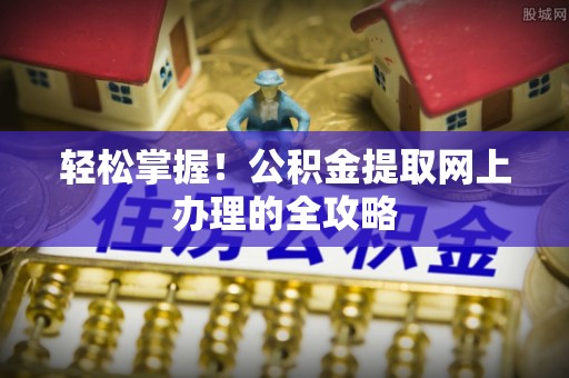 潼关轻松掌握！公积金提取网上办理的全攻略
