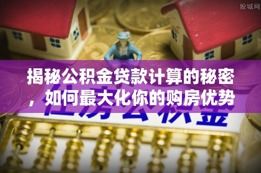 潼关揭秘公积金贷款计算的秘密，如何最大化你的购房优势