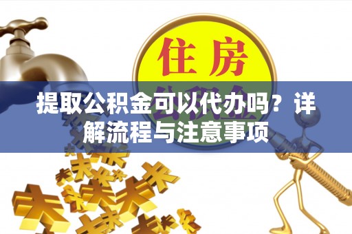 潼关提取公积金可以代办吗？详解流程与注意事项
