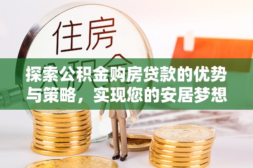 潼关探索公积金购房贷款的优势与策略，实现您的安居梦想