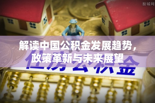 潼关解读中国公积金发展趋势，政策革新与未来展望