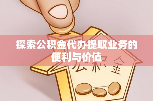潼关探索公积金代办提取业务的便利与价值