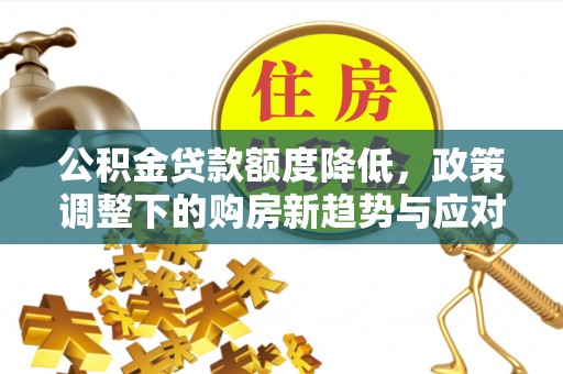 潼关公积金贷款额度降低，政策调整下的购房新趋势与应对策略