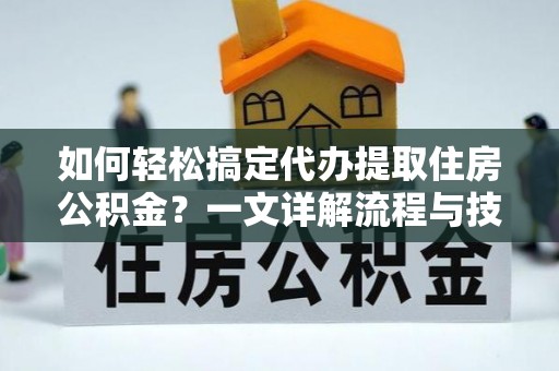 潼关如何轻松搞定代办提取住房公积金？一文详解流程与技巧