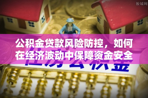 潼关公积金贷款风险防控，如何在经济波动中保障资金安全
