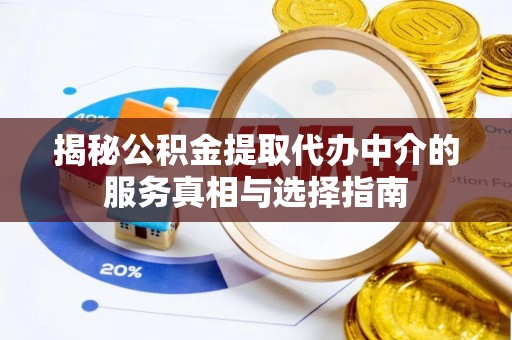 潼关揭秘公积金提取代办中介的服务真相与选择指南