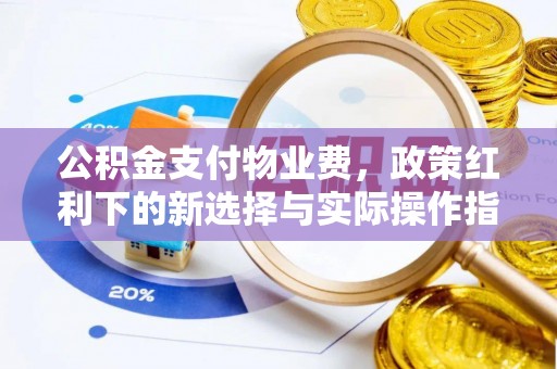 潼关公积金支付物业费，政策红利下的新选择与实际操作指南