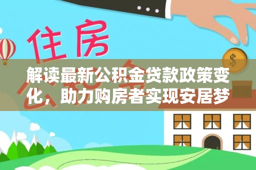 潼关解读最新公积金贷款政策变化，助力购房者实现安居梦想
