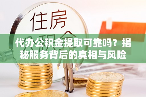 潼关代办公积金提取可靠吗？揭秘服务背后的真相与风险