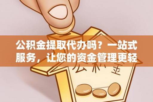 潼关公积金提取代办吗？一站式服务，让您的资金管理更轻松