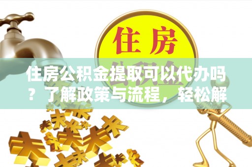 潼关住房公积金提取可以代办吗？了解政策与流程，轻松解决疑惑