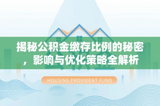 潼关揭秘公积金缴存比例的秘密，影响与优化策略全解析