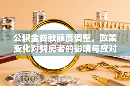 潼关公积金贷款额度调整，政策变化对购房者的影响与应对策略