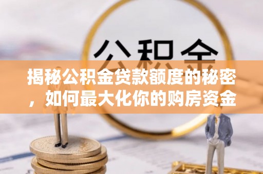 潼关揭秘公积金贷款额度的秘密，如何最大化你的购房资金