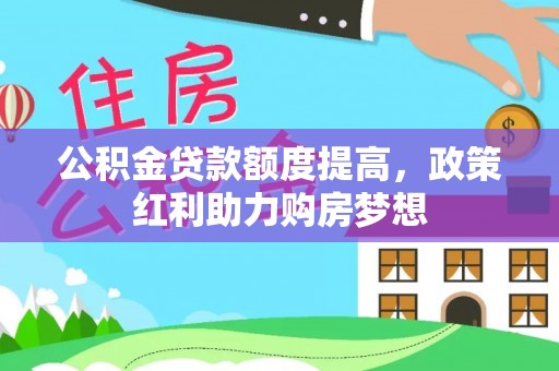 潼关公积金贷款额度提高，政策红利助力购房梦想